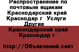 Распространение по почтовым ящикам - Краснодарский край, Краснодар г. Услуги » Другие   . Краснодарский край,Краснодар г.